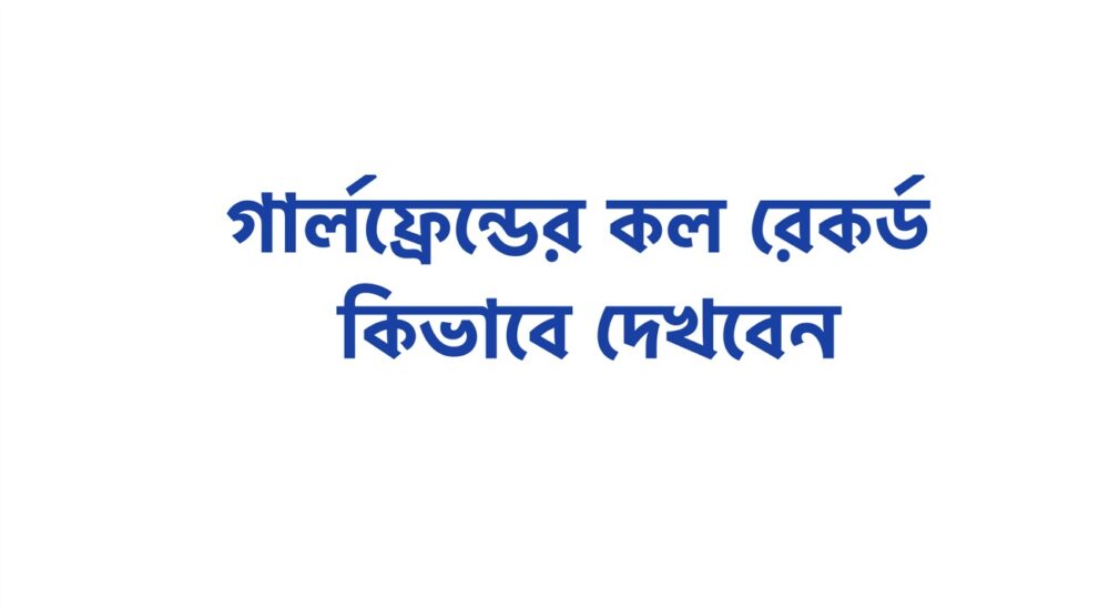 গার্লফ্রেন্ডের সকল কল রেকর্ড কিভাবে দেখবেন সঠিক নিয়ম জেনে নিন